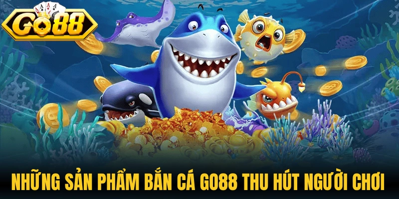 Những sản phẩm bắn cá Go88 thu hút người chơi